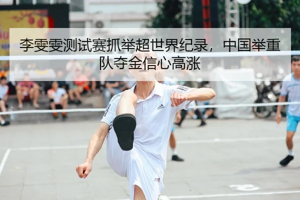 李雯雯测试赛抓举超世界纪录，中国举重队夺金信心高涨